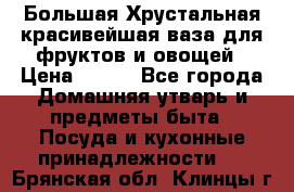 Большая Хрустальная красивейшая ваза для фруктов и овощей › Цена ­ 900 - Все города Домашняя утварь и предметы быта » Посуда и кухонные принадлежности   . Брянская обл.,Клинцы г.